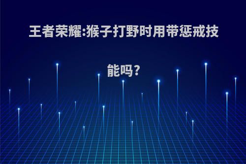 王者荣耀:猴子打野时用带惩戒技能吗?
