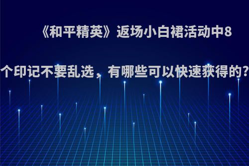 《和平精英》返场小白裙活动中8个印记不要乱选，有哪些可以快速获得的?