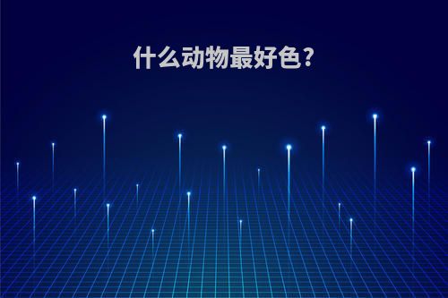 什么动物最好色?