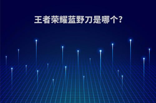 王者荣耀蓝野刀是哪个?