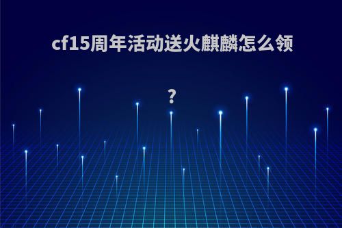 cf15周年活动送火麒麟怎么领?