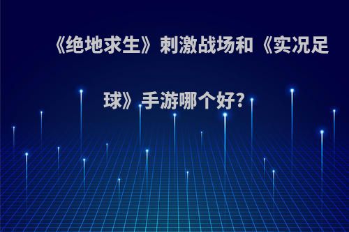 《绝地求生》刺激战场和《实况足球》手游哪个好?(绝地求生手游和刺激战场有什么区别)