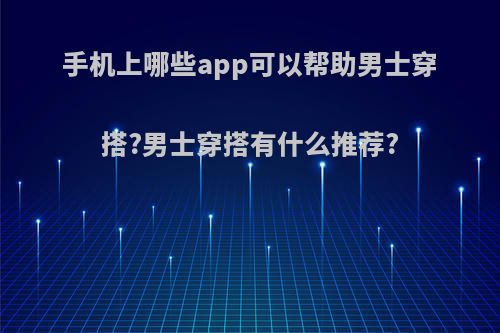 手机上哪些app可以帮助男士穿搭?男士穿搭有什么推荐?