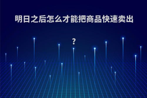 明日之后怎么才能把商品快速卖出?
