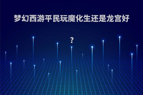 梦幻西游平民玩魔化生还是龙宫好?
