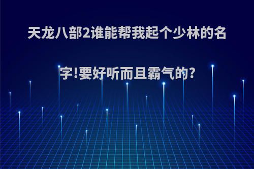 天龙八部2谁能帮我起个少林的名字!要好听而且霸气的?