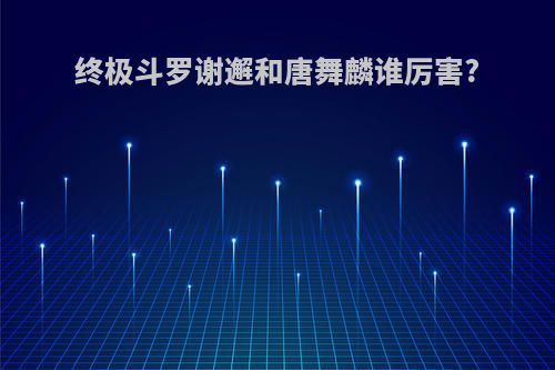 终极斗罗谢邂和唐舞麟谁厉害?