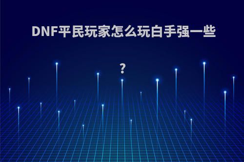 DNF平民玩家怎么玩白手强一些?(dnf白手攻略)