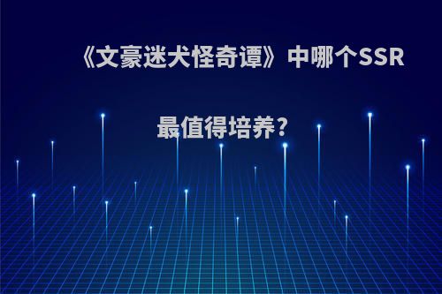 《文豪迷犬怪奇谭》中哪个SSR最值得培养?