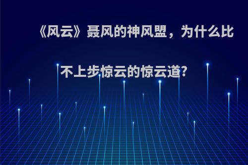 《风云》聂风的神风盟，为什么比不上步惊云的惊云道?