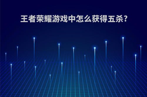 王者荣耀游戏中怎么获得五杀?