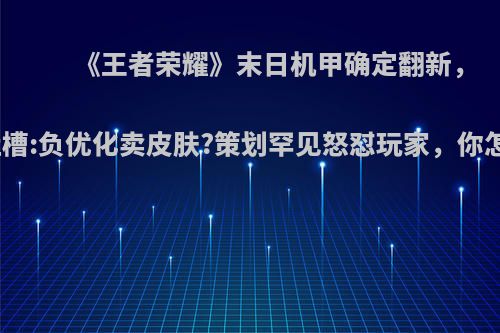 《王者荣耀》末日机甲确定翻新，玩家吐槽:负优化卖皮肤?策划罕见怒怼玩家，你怎么看?