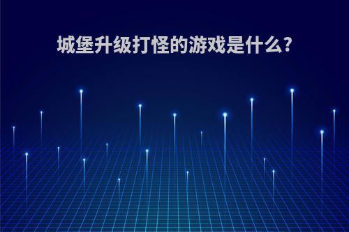 城堡升级打怪的游戏是什么?