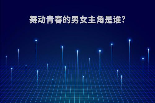舞动青春的男女主角是谁?