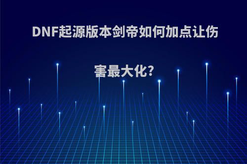 DNF起源版本剑帝如何加点让伤害最大化?