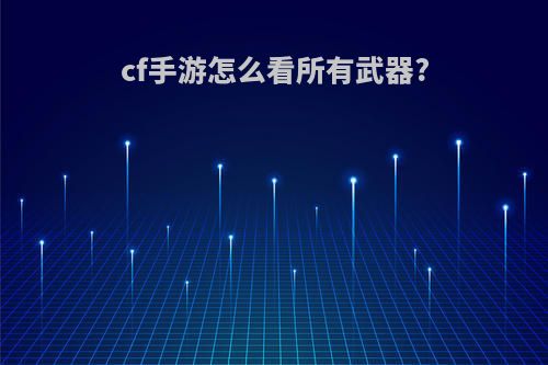 cf手游怎么看所有武器?