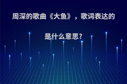 周深的歌曲《大鱼》，歌词表达的是什么意思?