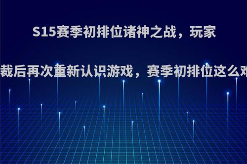 S15赛季初排位诸神之战，玩家被制裁后再次重新认识游戏，赛季初排位这么难吗?