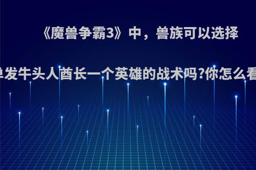 《魔兽争霸3》中，兽族可以选择单发牛头人酋长一个英雄的战术吗?你怎么看?