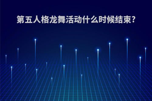 第五人格龙舞活动什么时候结束?