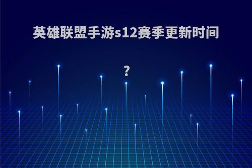 英雄联盟手游s12赛季更新时间?
