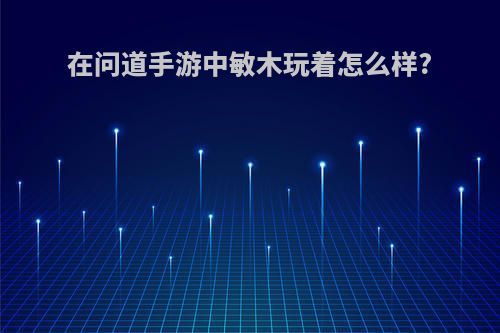 在问道手游中敏木玩着怎么样?
