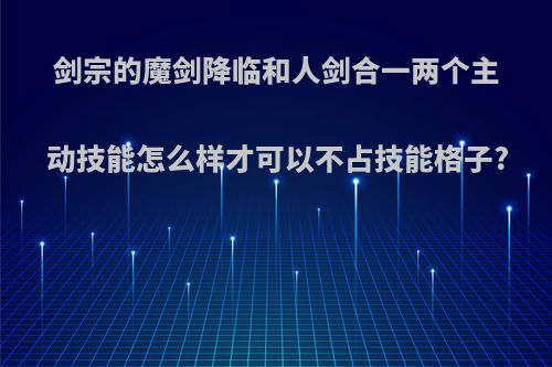 剑宗的魔剑降临和人剑合一两个主动技能怎么样才可以不占技能格子?