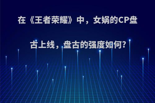 在《王者荣耀》中，女娲的CP盘古上线，盘古的强度如何?