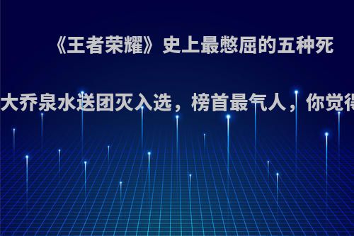《王者荣耀》史上最憋屈的五种死法，大乔泉水送团灭入选，榜首最气人，你觉得呢?