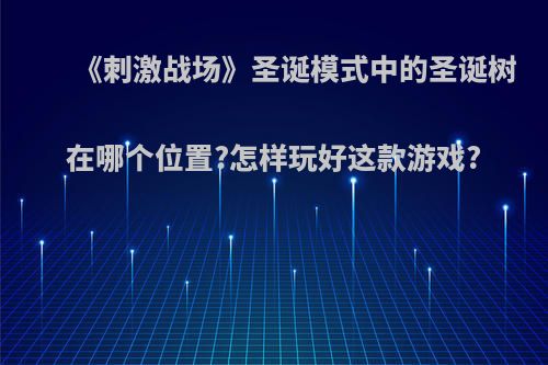 《刺激战场》圣诞模式中的圣诞树在哪个位置?怎样玩好这款游戏?