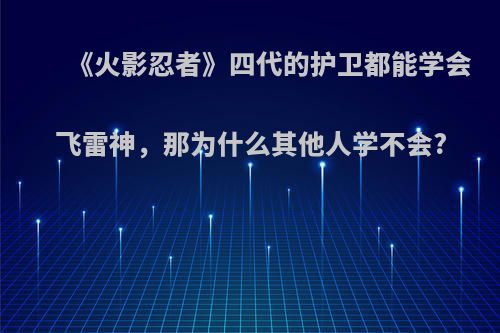 《火影忍者》四代的护卫都能学会飞雷神，那为什么其他人学不会?