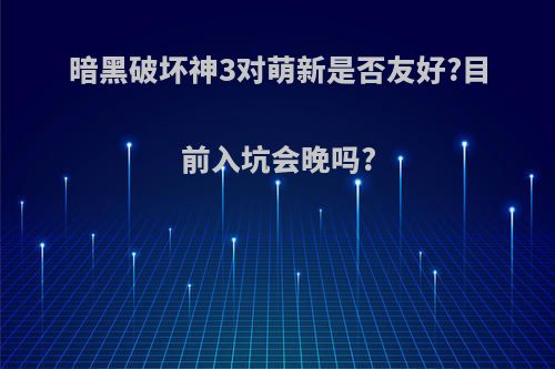 暗黑破坏神3对萌新是否友好?目前入坑会晚吗?