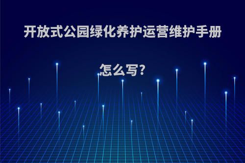 开放式公园绿化养护运营维护手册怎么写?