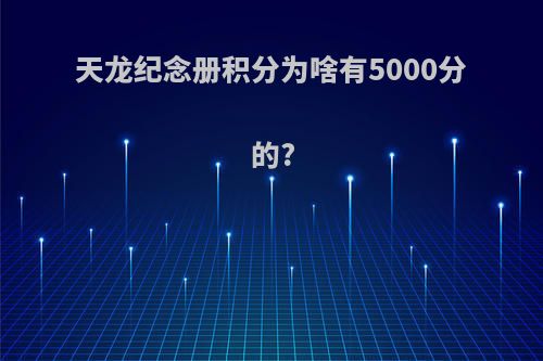 天龙纪念册积分为啥有5000分的?