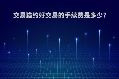 交易猫约好交易的手续费是多少?