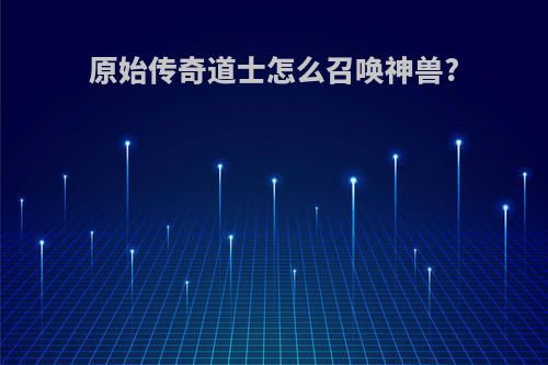 原始传奇道士怎么召唤神兽?