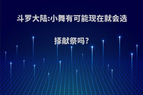 斗罗大陆:小舞有可能现在就会选择献祭吗?
