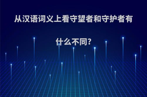 从汉语词义上看守望者和守护者有什么不同?