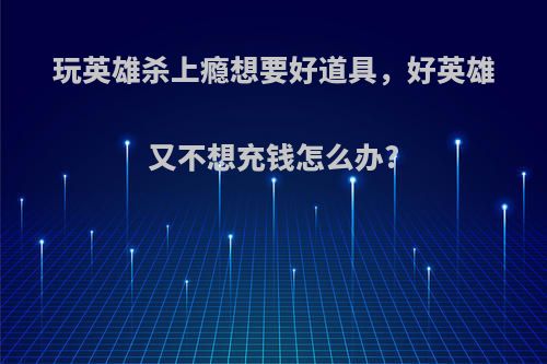 玩英雄杀上瘾想要好道具，好英雄又不想充钱怎么办?