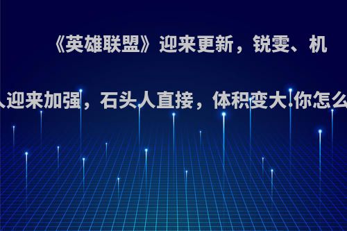 《英雄联盟》迎来更新，锐雯、机器人迎来加强，石头人直接，体积变大.你怎么看?