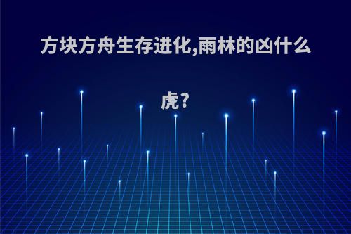 方块方舟生存进化,雨林的凶什么虎?