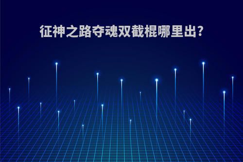 征神之路夺魂双截棍哪里出?