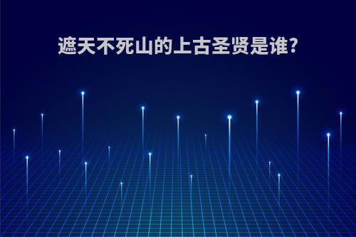 遮天不死山的上古圣贤是谁?