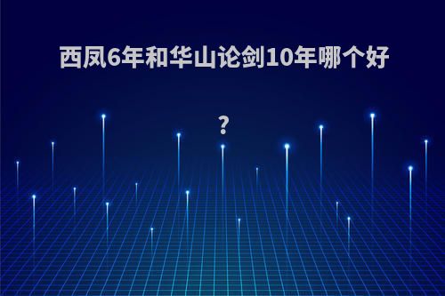 西凤6年和华山论剑10年哪个好?
