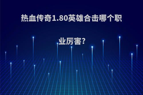 热血传奇1.80英雄合击哪个职业厉害?