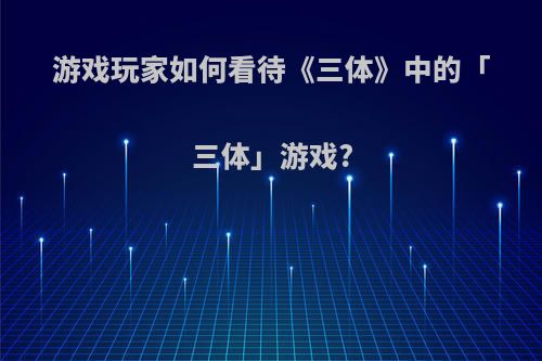 游戏玩家如何看待《三体》中的「三体」游戏?(三体中的三体游戏有什么含义)