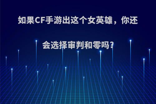 如果CF手游出这个女英雄，你还会选择审判和零吗?(cf手游所有女英雄)