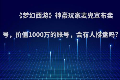 《梦幻西游》神豪玩家麦兜宣布卖号，价值1000万的账号，会有人接盘吗?