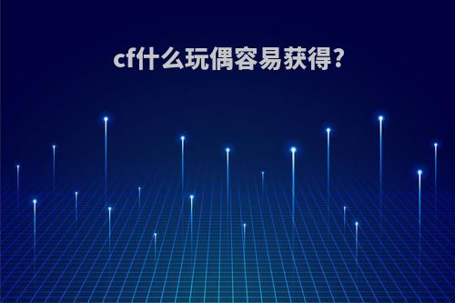 cf什么玩偶容易获得?