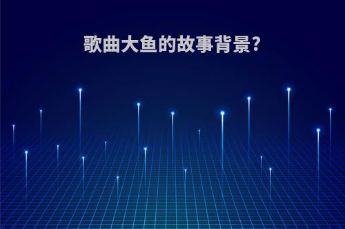 歌曲大鱼的故事背景?